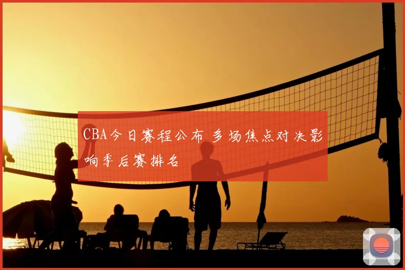 CBA今日赛程公布 多场焦点对决影响季后赛排名