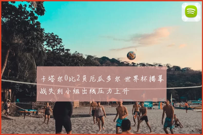卡塔尔0比2负厄瓜多尔 世界杯揭幕战失利小组出线压力上升