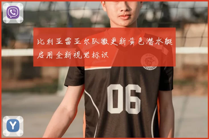 比利亚雷亚尔队徽更新黄色潜水艇启用全新视觉标识