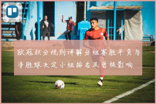 欧冠积分规则详解分组赛胜平负与净胜球决定小组排名及晋级影响