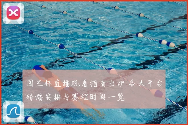 国王杯直播观看指南出炉 各大平台转播安排与赛程时间一览