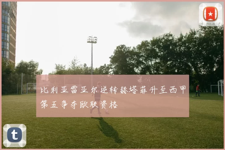 比利亚雷亚尔逆转赫塔菲升至西甲第五争夺欧联资格