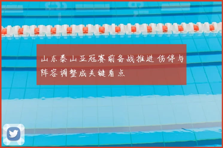 山东泰山亚冠赛前备战推进 伤停与阵容调整成关键看点