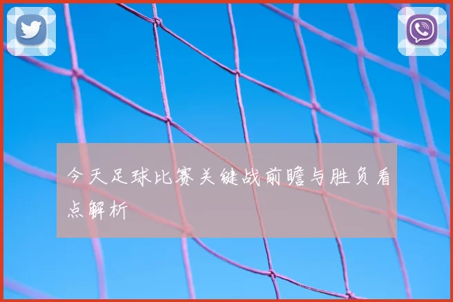 今天足球比赛关键战前瞻与胜负看点解析