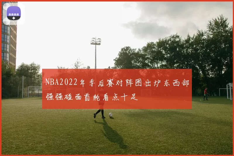 NBA2022年季后赛对阵图出炉东西部强强碰面首轮看点十足