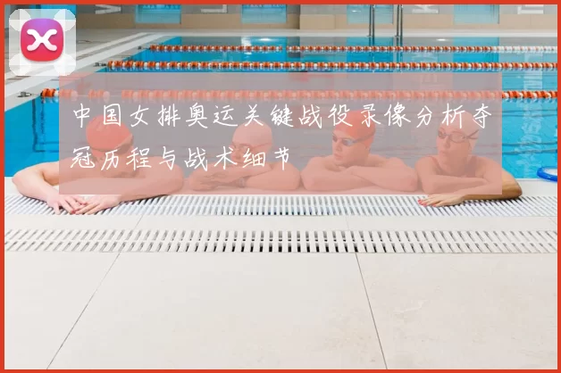 中国女排奥运关键战役录像分析夺冠历程与战术细节