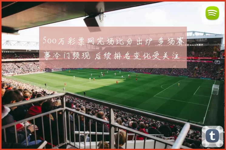 5oo万彩票网完场比分出炉 多场赛事冷门频现 后续排名变化受关注