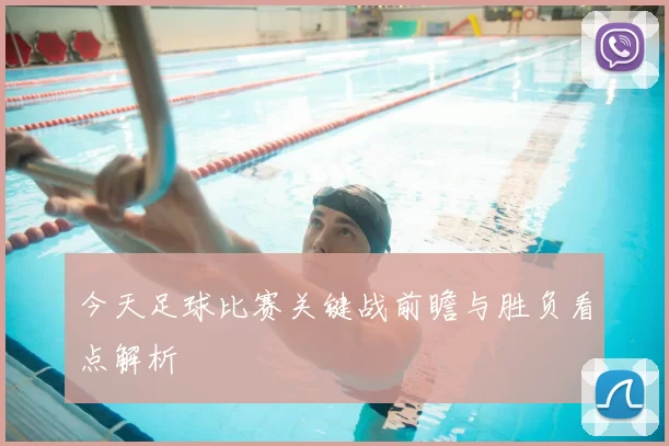 今天足球比赛关键战前瞻与胜负看点解析