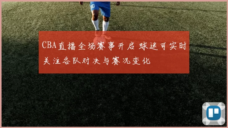 CBA直播全场赛事开启 球迷可实时关注各队对决与赛况变化