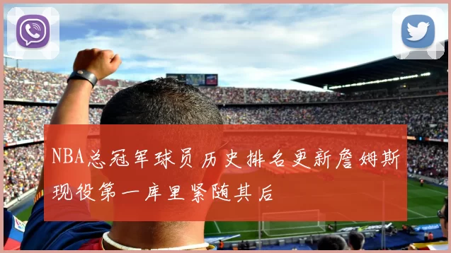 NBA总冠军球员历史排名更新詹姆斯现役第一库里紧随其后