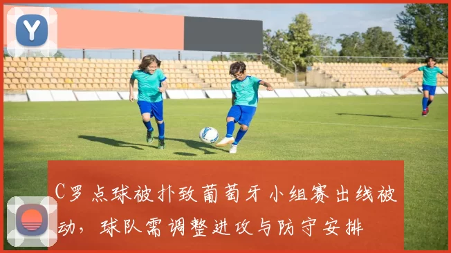 C罗点球被扑致葡萄牙小组赛出线被动，球队需调整进攻与防守安排