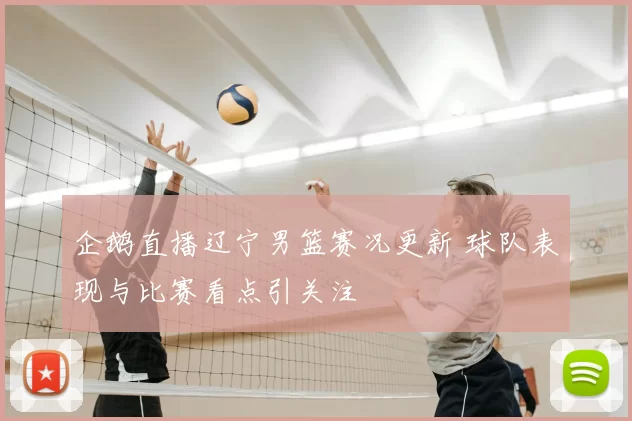 企鹅直播辽宁男篮赛况更新 球队表现与比赛看点引关注