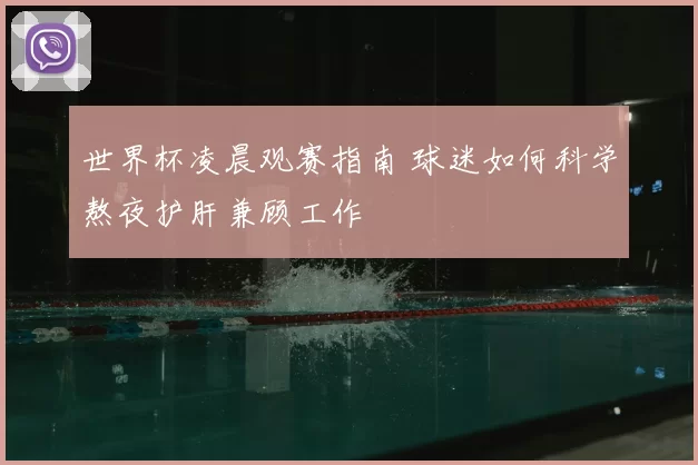 世界杯凌晨观赛指南 球迷如何科学熬夜护肝兼顾工作