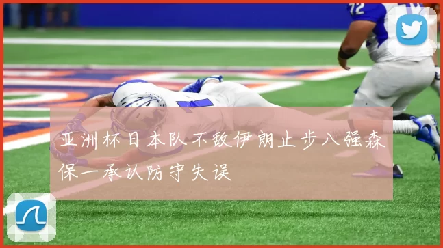 亚洲杯日本队不敌伊朗止步八强森保一承认防守失误