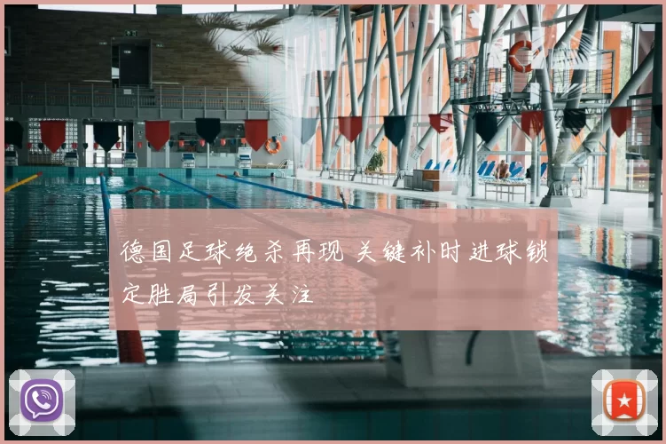 德国足球绝杀再现 关键补时进球锁定胜局引发关注