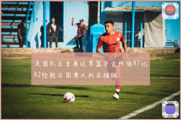 美国队东京奥运男篮夺金终场87比82险胜法国澳大利亚摘铜