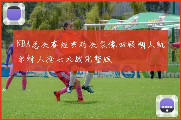 NBA总决赛经典对决录像回顾湖人凯尔特人抢七大战完整版