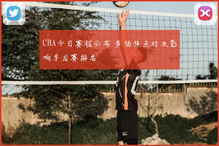 CBA今日赛程公布 多场焦点对决影响季后赛排名