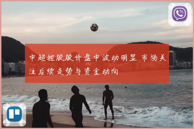 中超控股股价盘中波动明显 市场关注后续走势与资金动向