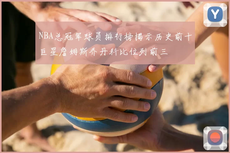 NBA总冠军球员排行榜揭示历史前十巨星詹姆斯乔丹科比位列前三