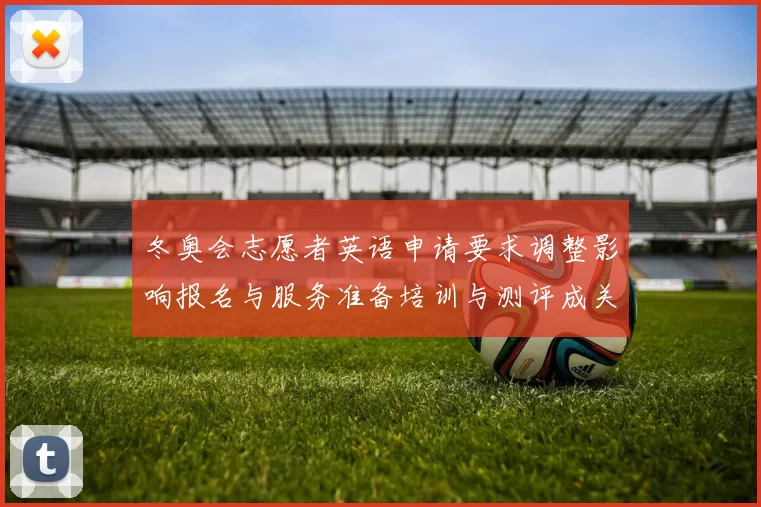 冬奥会志愿者英语申请要求调整影响报名与服务准备培训与测评成关注点