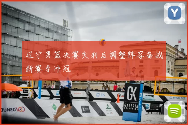 辽宁男篮决赛失利后调整阵容备战新赛季冲冠