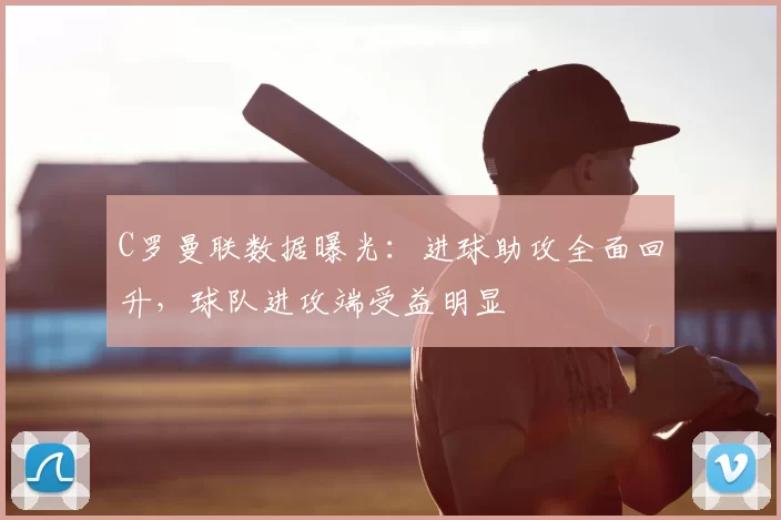 C罗曼联数据曝光：进球助攻全面回升，球队进攻端受益明显