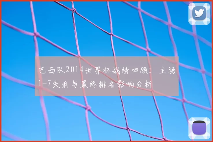 巴西队2014世界杯战绩回顾：主场1-7失利与最终排名影响分析
