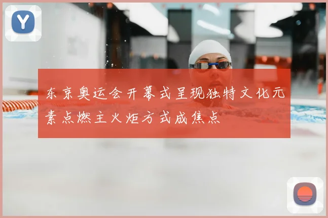 东京奥运会开幕式呈现独特文化元素点燃主火炬方式成焦点
