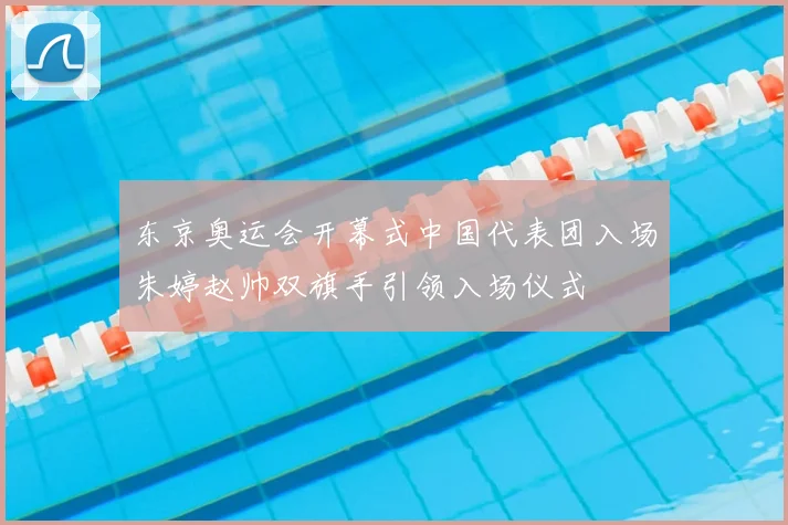 东京奥运会开幕式中国代表团入场朱婷赵帅双旗手引领入场仪式