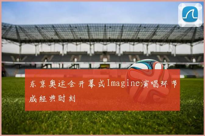 东京奥运会开幕式Imagine演唱环节成经典时刻
