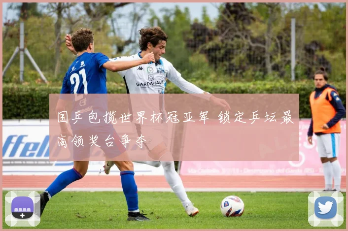 国乒包揽世界杯冠亚军 锁定乒坛最高领奖台争夺