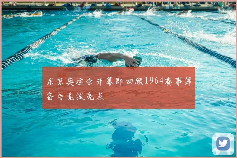 东京奥运会开幕即回顾1964赛事筹备与竞技亮点
