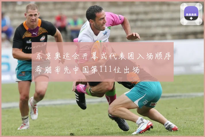 东京奥运会开幕式代表团入场顺序希腊率先中国第111位出场