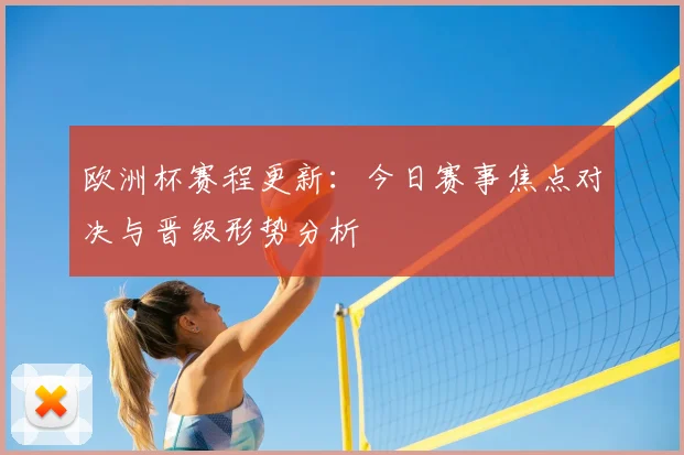 欧洲杯赛程更新：今日赛事焦点对决与晋级形势分析