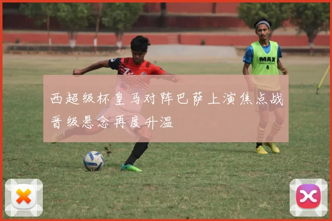 西超级杯皇马对阵巴萨上演焦点战晋级悬念再度升温