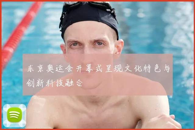 东京奥运会开幕式呈现文化特色与创新科技融合