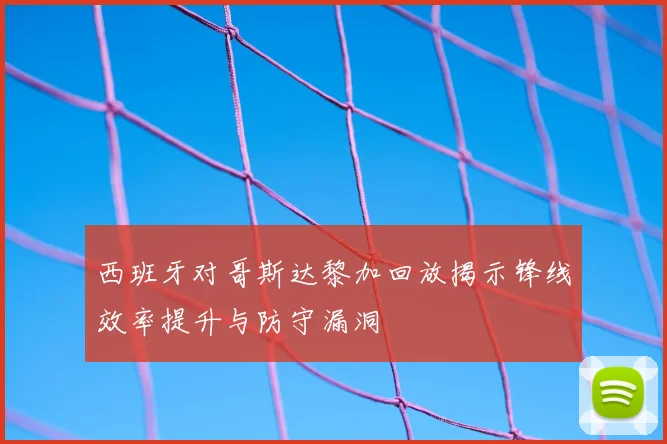 西班牙对哥斯达黎加回放揭示锋线效率提升与防守漏洞