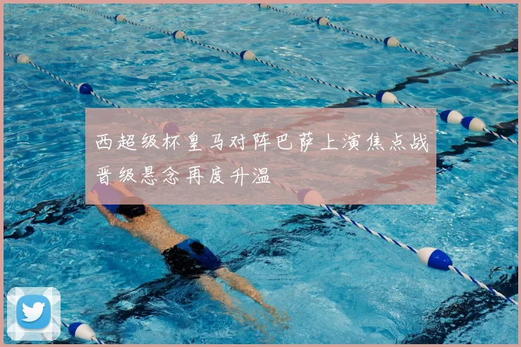 西超级杯皇马对阵巴萨上演焦点战晋级悬念再度升温