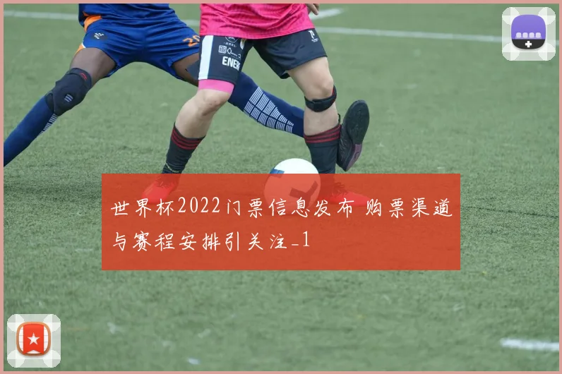 世界杯2022门票信息发布 购票渠道与赛程安排引关注_1