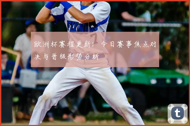 欧洲杯赛程更新：今日赛事焦点对决与晋级形势分析