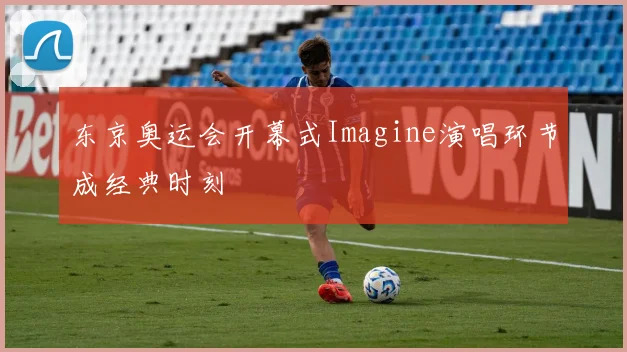 东京奥运会开幕式Imagine演唱环节成经典时刻