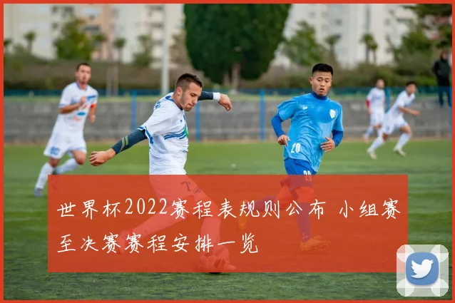 世界杯2022赛程表规则公布 小组赛至决赛赛程安排一览