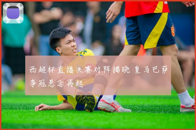 西超杯直播决赛对阵揭晓 皇马巴萨争冠悬念再起