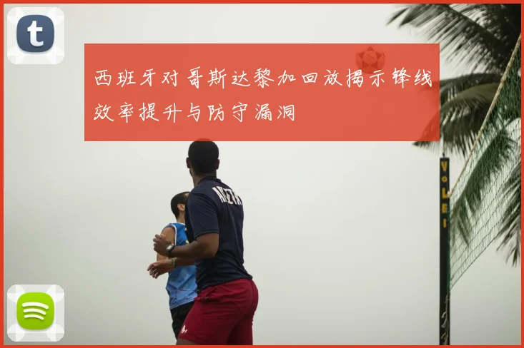 西班牙对哥斯达黎加回放揭示锋线效率提升与防守漏洞