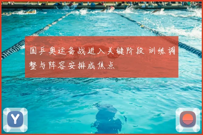 国乒奥运备战进入关键阶段 训练调整与阵容安排成焦点