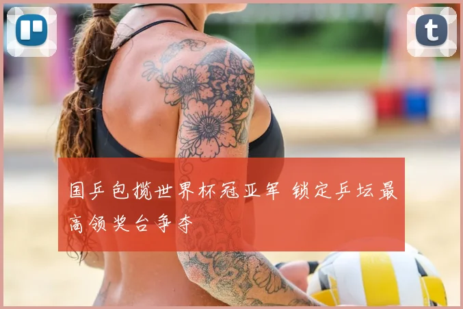 国乒包揽世界杯冠亚军 锁定乒坛最高领奖台争夺