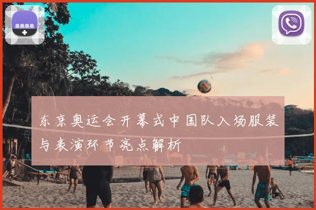 东京奥运会开幕式中国队入场服装与表演环节亮点解析