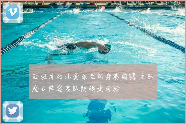 西班牙对北爱尔兰热身赛前瞻 主队磨合阵容客队防线受考验