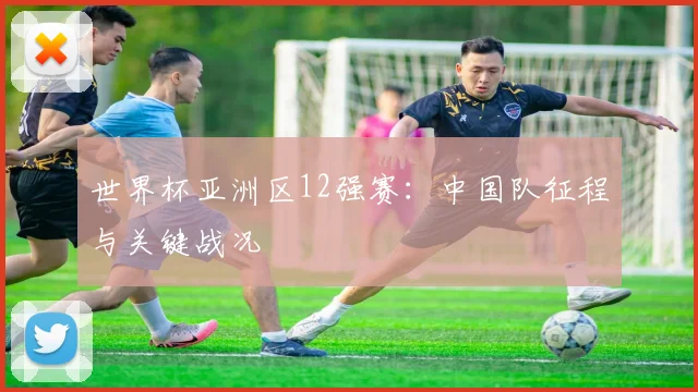 世界杯亚洲区12强赛：中国队征程与关键战况